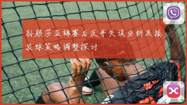 孙颖莎亚锦赛后反手失误分析及接发球策略调整探讨