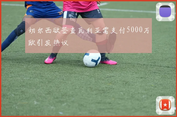 切尔西欲签查瓦利亚需支付5000万欧引发热议